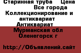 Старинная труба  › Цена ­ 20 000 - Все города Коллекционирование и антиквариат » Антиквариат   . Мурманская обл.,Оленегорск г.
